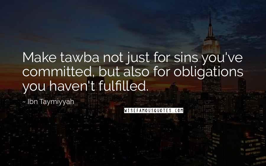 Ibn Taymiyyah Quotes: Make tawba not just for sins you've committed, but also for obligations you haven't fulfilled.