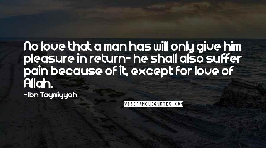 Ibn Taymiyyah Quotes: No love that a man has will only give him pleasure in return- he shall also suffer pain because of it, except for love of Allah.