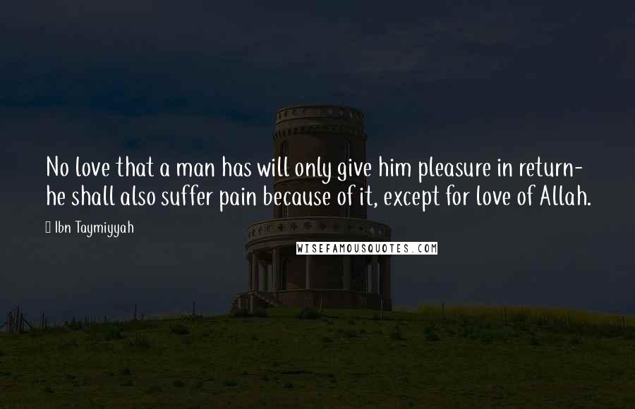 Ibn Taymiyyah Quotes: No love that a man has will only give him pleasure in return- he shall also suffer pain because of it, except for love of Allah.