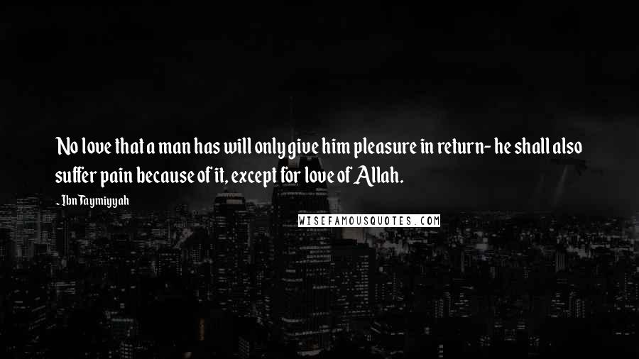 Ibn Taymiyyah Quotes: No love that a man has will only give him pleasure in return- he shall also suffer pain because of it, except for love of Allah.