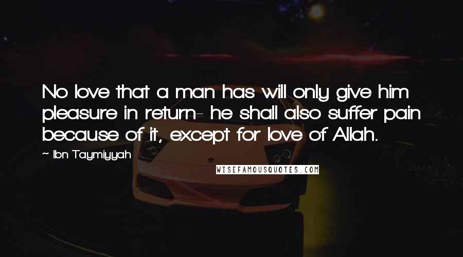 Ibn Taymiyyah Quotes: No love that a man has will only give him pleasure in return- he shall also suffer pain because of it, except for love of Allah.