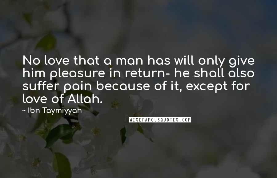 Ibn Taymiyyah Quotes: No love that a man has will only give him pleasure in return- he shall also suffer pain because of it, except for love of Allah.