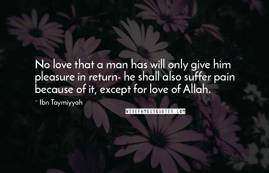 Ibn Taymiyyah Quotes: No love that a man has will only give him pleasure in return- he shall also suffer pain because of it, except for love of Allah.