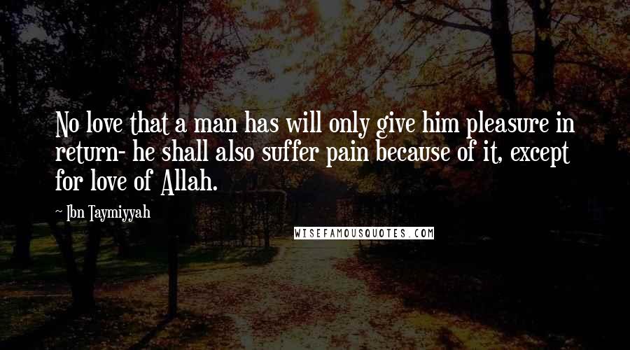 Ibn Taymiyyah Quotes: No love that a man has will only give him pleasure in return- he shall also suffer pain because of it, except for love of Allah.