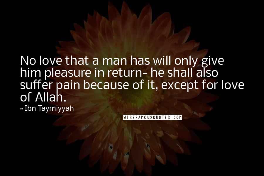 Ibn Taymiyyah Quotes: No love that a man has will only give him pleasure in return- he shall also suffer pain because of it, except for love of Allah.