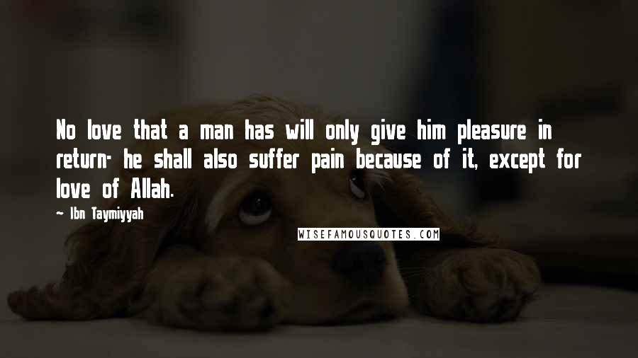 Ibn Taymiyyah Quotes: No love that a man has will only give him pleasure in return- he shall also suffer pain because of it, except for love of Allah.