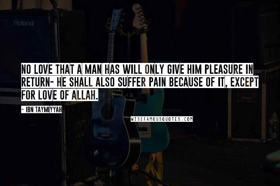 Ibn Taymiyyah Quotes: No love that a man has will only give him pleasure in return- he shall also suffer pain because of it, except for love of Allah.