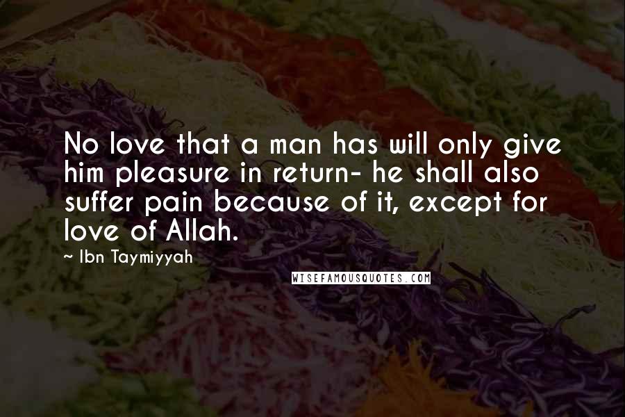 Ibn Taymiyyah Quotes: No love that a man has will only give him pleasure in return- he shall also suffer pain because of it, except for love of Allah.