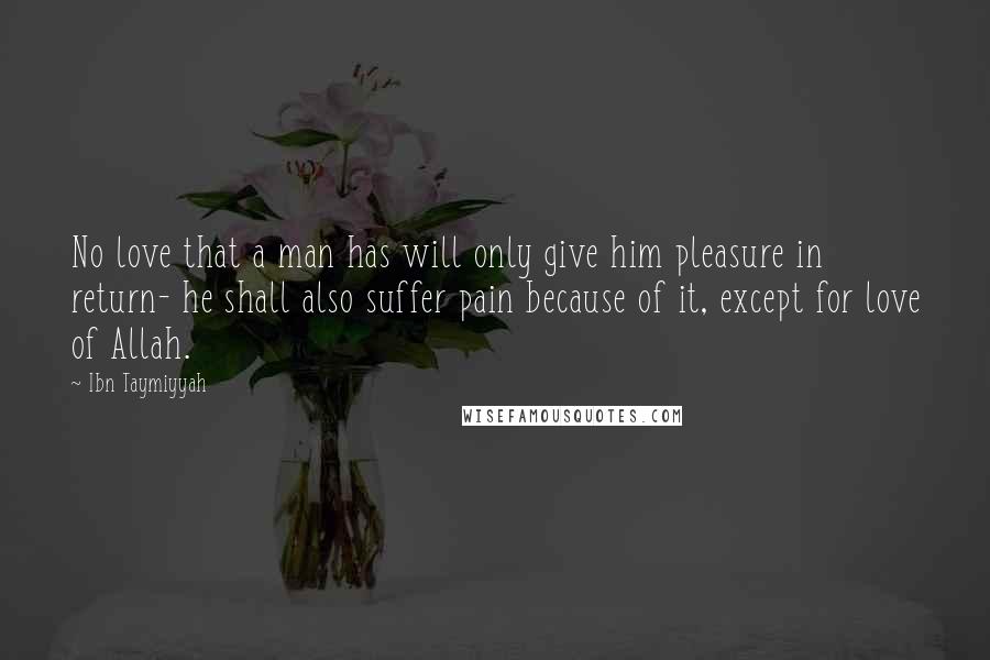 Ibn Taymiyyah Quotes: No love that a man has will only give him pleasure in return- he shall also suffer pain because of it, except for love of Allah.