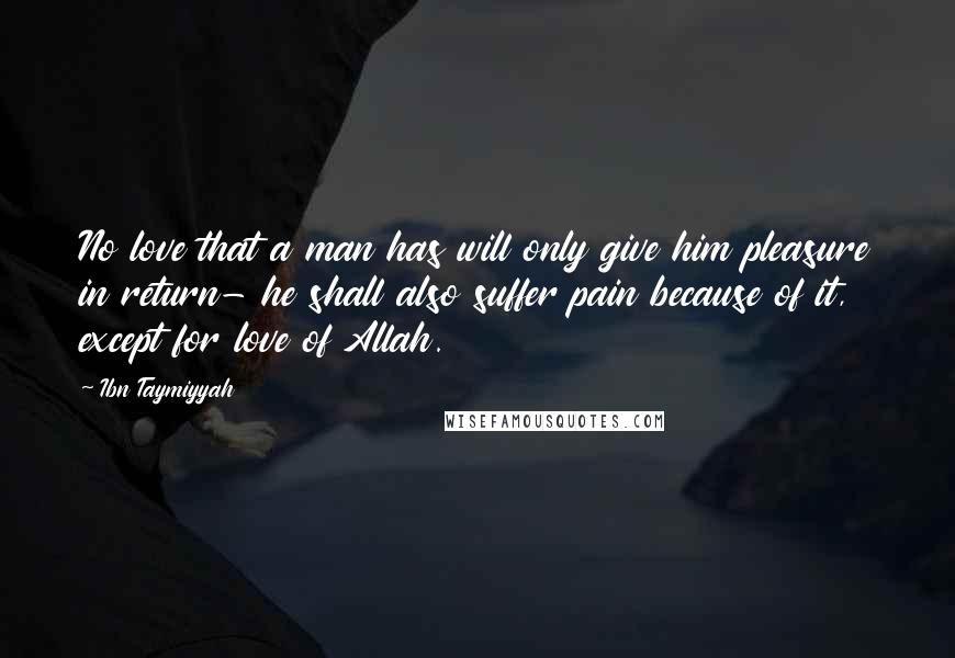 Ibn Taymiyyah Quotes: No love that a man has will only give him pleasure in return- he shall also suffer pain because of it, except for love of Allah.