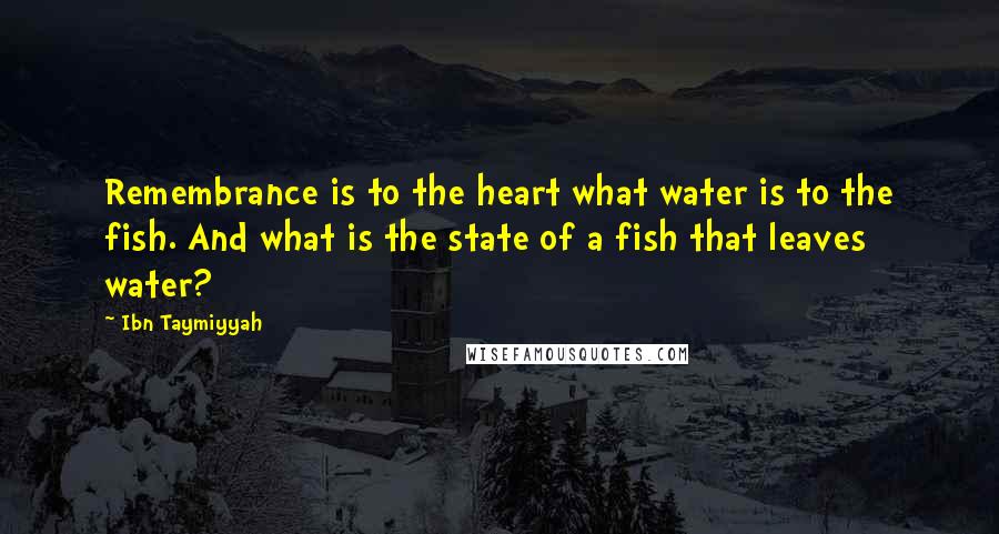 Ibn Taymiyyah Quotes: Remembrance is to the heart what water is to the fish. And what is the state of a fish that leaves water?