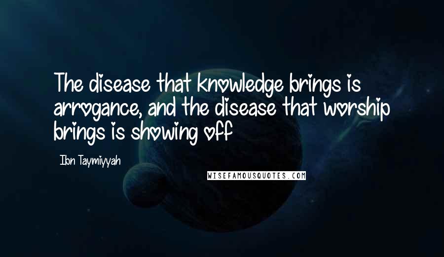 Ibn Taymiyyah Quotes: The disease that knowledge brings is arrogance, and the disease that worship brings is showing off