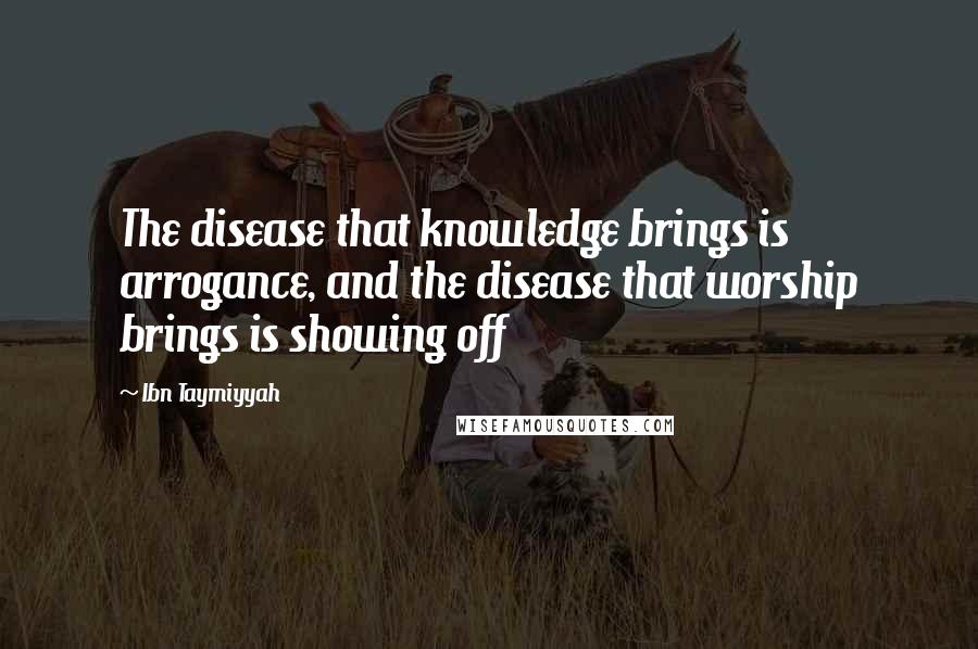 Ibn Taymiyyah Quotes: The disease that knowledge brings is arrogance, and the disease that worship brings is showing off