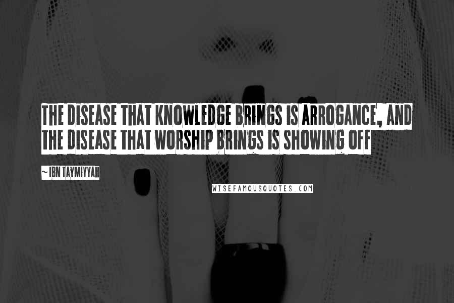 Ibn Taymiyyah Quotes: The disease that knowledge brings is arrogance, and the disease that worship brings is showing off