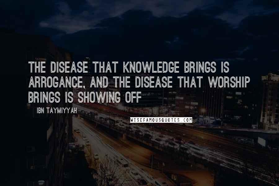 Ibn Taymiyyah Quotes: The disease that knowledge brings is arrogance, and the disease that worship brings is showing off