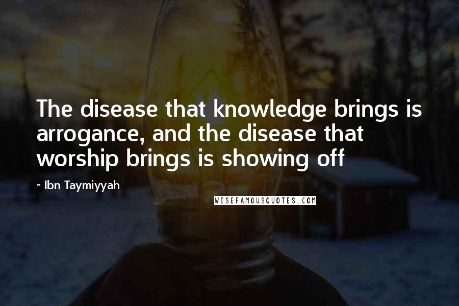 Ibn Taymiyyah Quotes: The disease that knowledge brings is arrogance, and the disease that worship brings is showing off