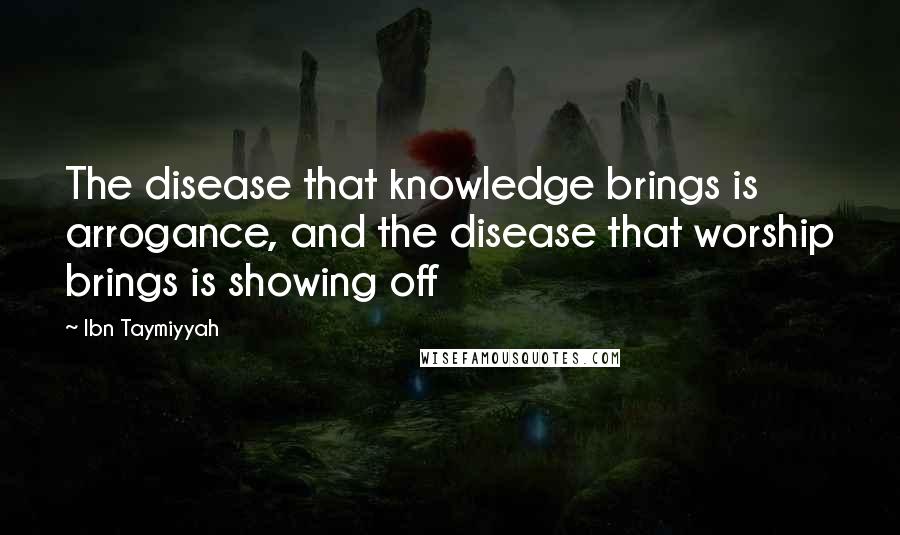 Ibn Taymiyyah Quotes: The disease that knowledge brings is arrogance, and the disease that worship brings is showing off