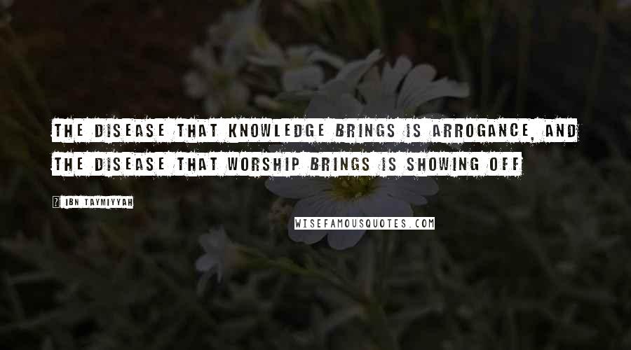 Ibn Taymiyyah Quotes: The disease that knowledge brings is arrogance, and the disease that worship brings is showing off