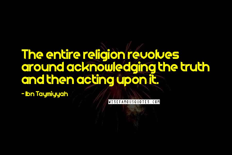 Ibn Taymiyyah Quotes: The entire religion revolves around acknowledging the truth and then acting upon it.