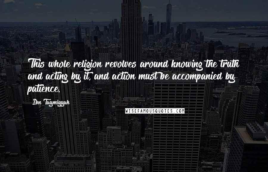 Ibn Taymiyyah Quotes: This whole religion revolves around knowing the truth and acting by it, and action must be accompanied by patience.