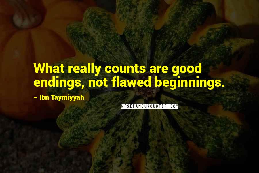 Ibn Taymiyyah Quotes: What really counts are good endings, not flawed beginnings.
