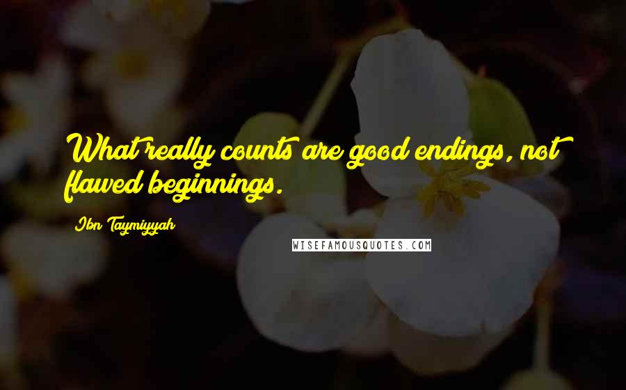 Ibn Taymiyyah Quotes: What really counts are good endings, not flawed beginnings.
