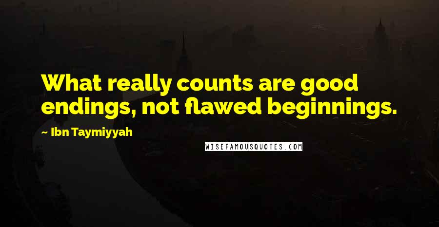 Ibn Taymiyyah Quotes: What really counts are good endings, not flawed beginnings.