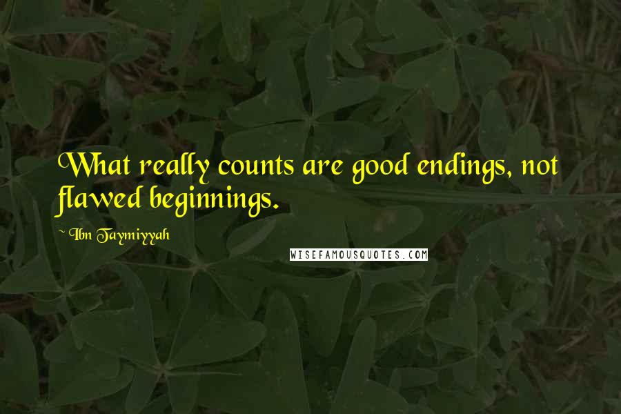 Ibn Taymiyyah Quotes: What really counts are good endings, not flawed beginnings.