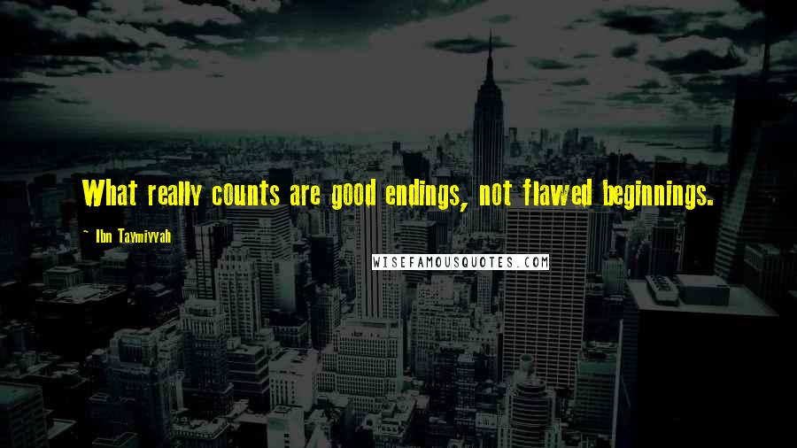 Ibn Taymiyyah Quotes: What really counts are good endings, not flawed beginnings.