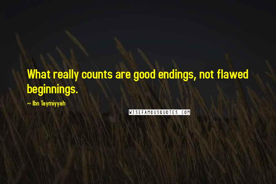 Ibn Taymiyyah Quotes: What really counts are good endings, not flawed beginnings.