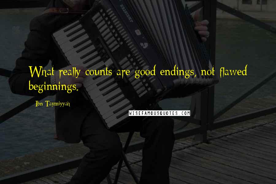 Ibn Taymiyyah Quotes: What really counts are good endings, not flawed beginnings.