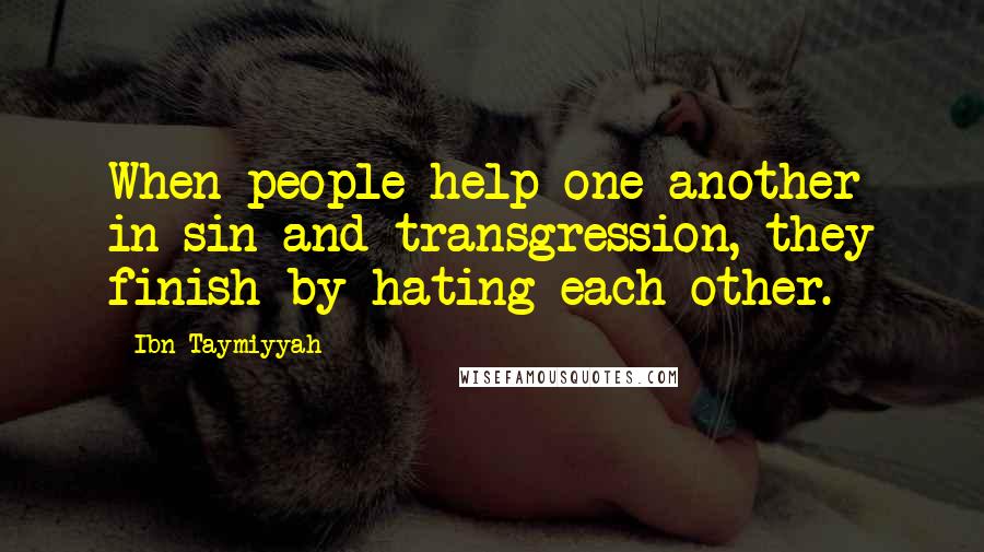 Ibn Taymiyyah Quotes: When people help one another in sin and transgression, they finish by hating each other.