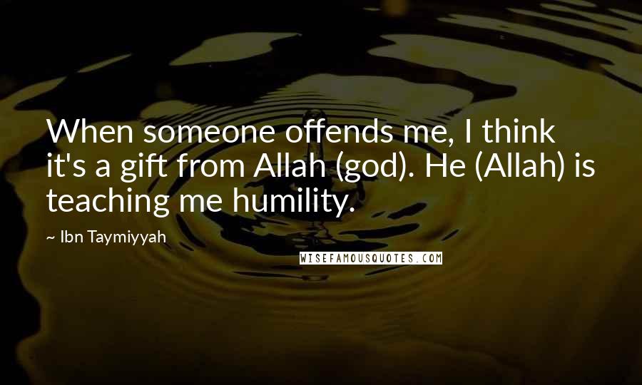 Ibn Taymiyyah Quotes: When someone offends me, I think it's a gift from Allah (god). He (Allah) is teaching me humility.