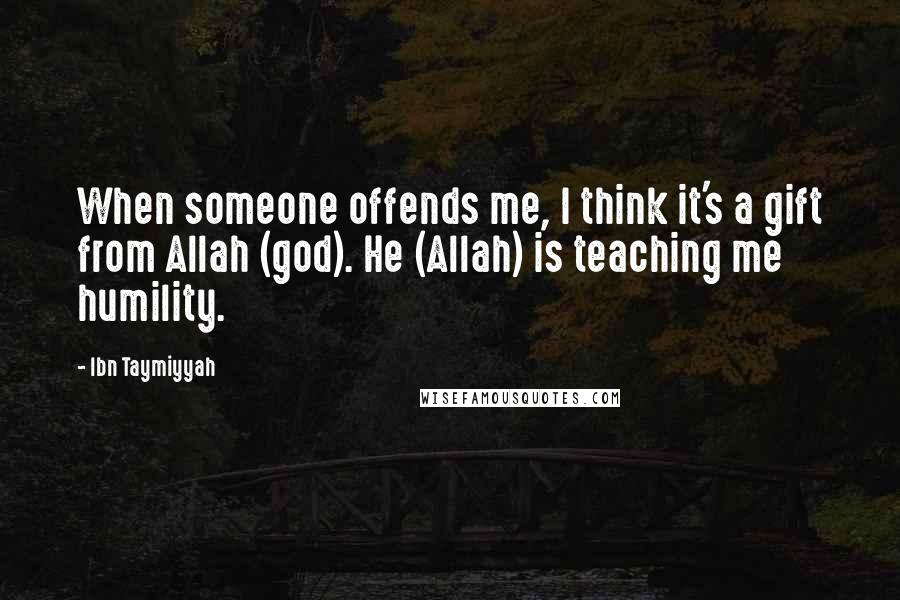 Ibn Taymiyyah Quotes: When someone offends me, I think it's a gift from Allah (god). He (Allah) is teaching me humility.