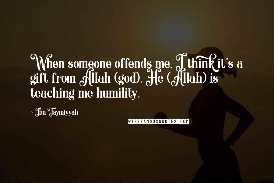 Ibn Taymiyyah Quotes: When someone offends me, I think it's a gift from Allah (god). He (Allah) is teaching me humility.