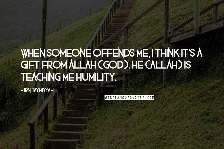 Ibn Taymiyyah Quotes: When someone offends me, I think it's a gift from Allah (god). He (Allah) is teaching me humility.