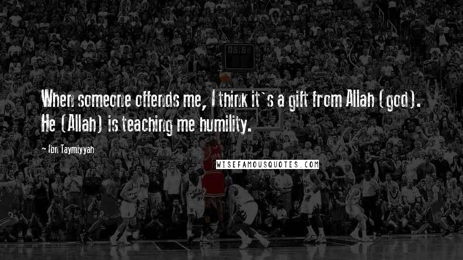 Ibn Taymiyyah Quotes: When someone offends me, I think it's a gift from Allah (god). He (Allah) is teaching me humility.