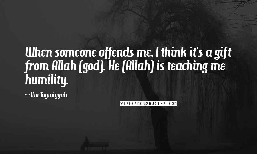 Ibn Taymiyyah Quotes: When someone offends me, I think it's a gift from Allah (god). He (Allah) is teaching me humility.