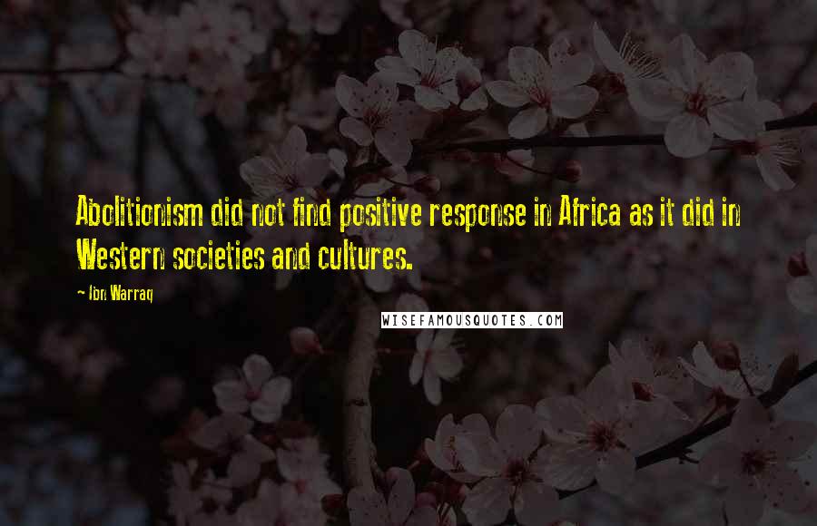 Ibn Warraq Quotes: Abolitionism did not find positive response in Africa as it did in Western societies and cultures.