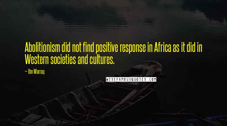 Ibn Warraq Quotes: Abolitionism did not find positive response in Africa as it did in Western societies and cultures.