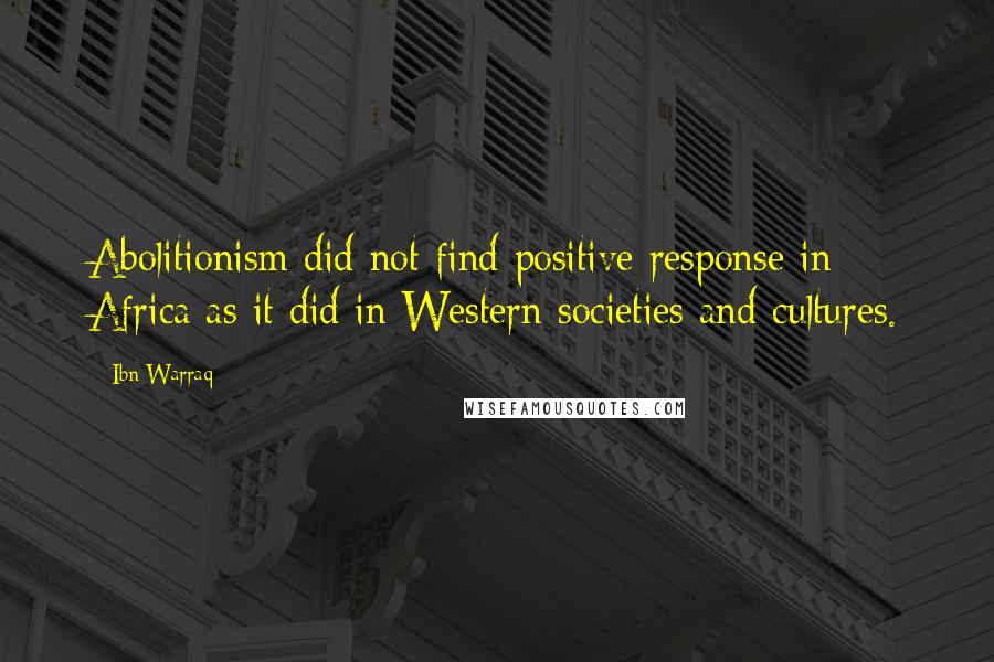 Ibn Warraq Quotes: Abolitionism did not find positive response in Africa as it did in Western societies and cultures.