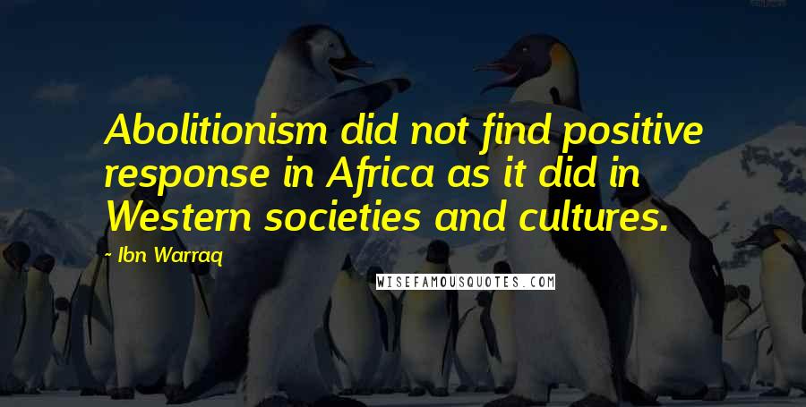 Ibn Warraq Quotes: Abolitionism did not find positive response in Africa as it did in Western societies and cultures.
