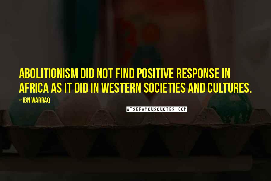 Ibn Warraq Quotes: Abolitionism did not find positive response in Africa as it did in Western societies and cultures.