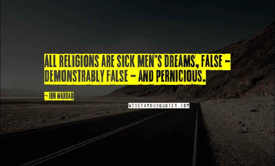 Ibn Warraq Quotes: All religions are sick men's dreams, false - demonstrably false - and pernicious.