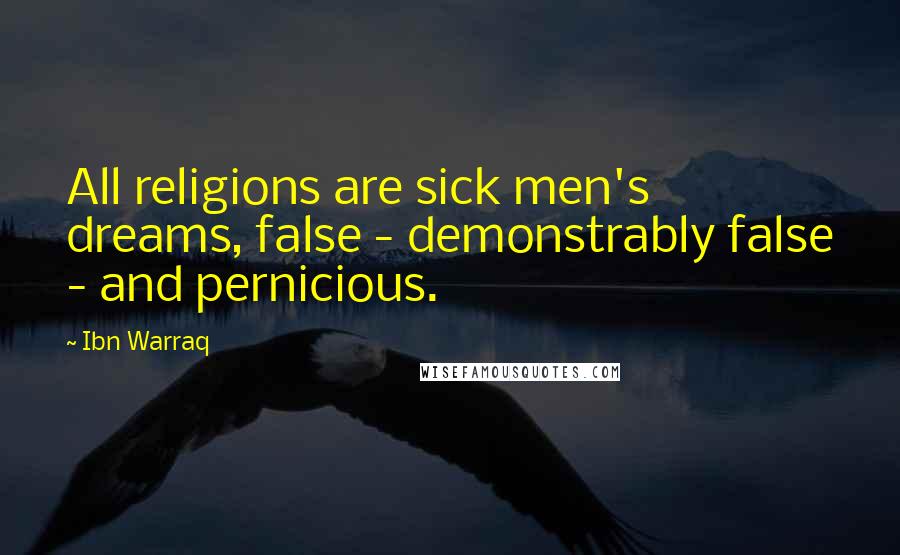 Ibn Warraq Quotes: All religions are sick men's dreams, false - demonstrably false - and pernicious.