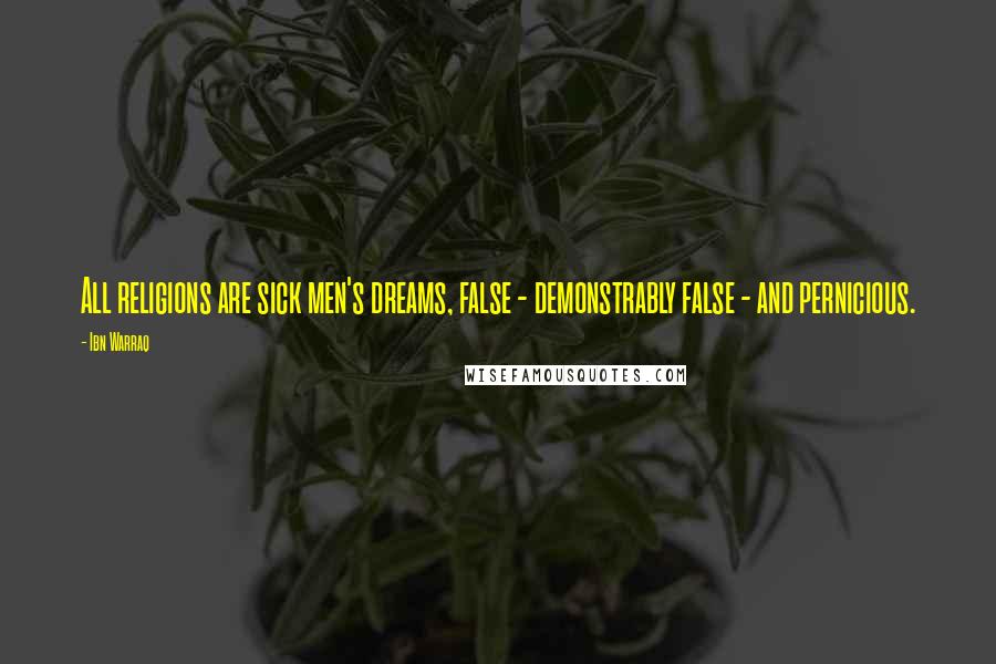 Ibn Warraq Quotes: All religions are sick men's dreams, false - demonstrably false - and pernicious.