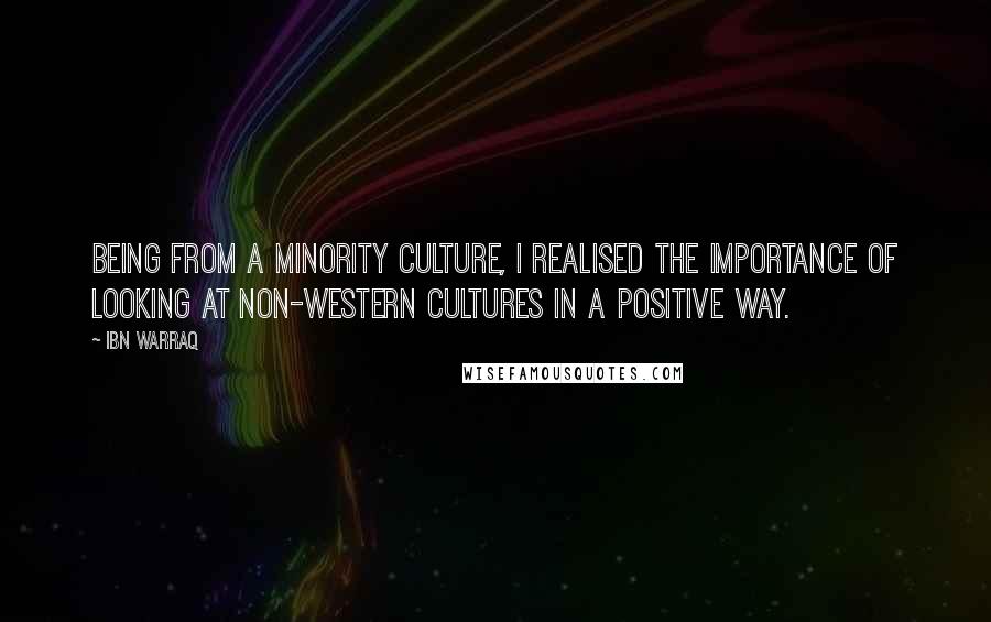 Ibn Warraq Quotes: Being from a minority culture, I realised the importance of looking at non-Western cultures in a positive way.