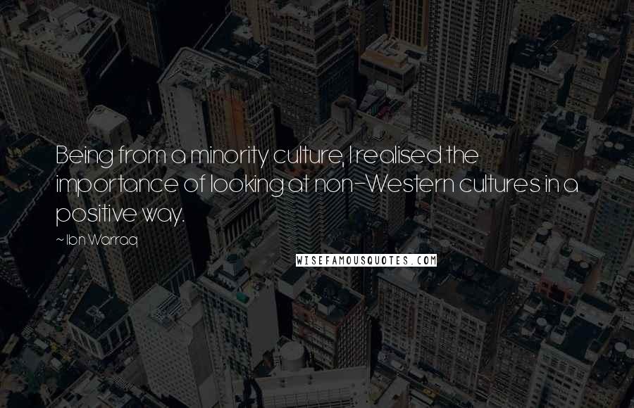 Ibn Warraq Quotes: Being from a minority culture, I realised the importance of looking at non-Western cultures in a positive way.