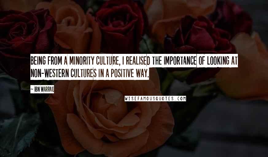 Ibn Warraq Quotes: Being from a minority culture, I realised the importance of looking at non-Western cultures in a positive way.