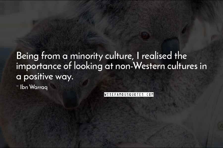 Ibn Warraq Quotes: Being from a minority culture, I realised the importance of looking at non-Western cultures in a positive way.